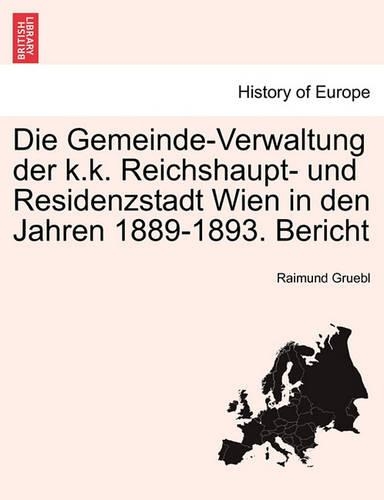 Die Gemeinde-Verwaltung Der K.K. Reichshaupt- Und Residenzstadt Wien in Den Jahren 1889-1893. Bericht: (German)