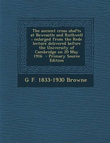 The Ancient Cross Shafts at Bewcastle and Ruthwell: Enlarged from the Rede Lecture Delivered Before the University of Cambridge on 20 May 1916 - Prima