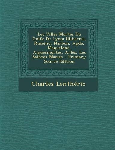 Les Villes Mortes Du Golfe de Lyon: Illiberris, Ruscino, Narbon, Agde, Maguelone, Aiguesmortes, Arles, Les Saintes-Maries