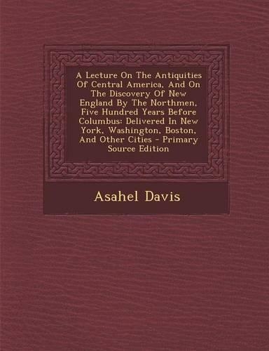 A Lecture on the Antiquities of Central America, and on the Discovery of New England by the Northmen, Five Hundred Years Before Columbus: Delivered(English)
