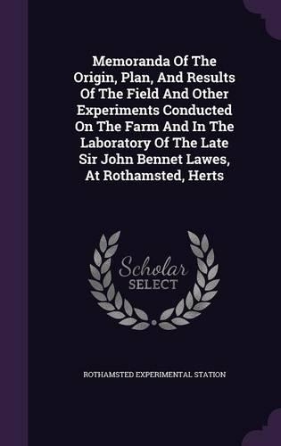 Memoranda of the Origin, Plan, and Results of the Field and Other Experiments Conducted on the Farm and in the Laboratory of the Late Sir John Bennet Lawes, at Rothamsted, Herts