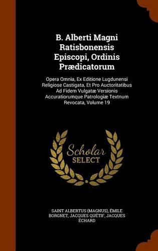 B. Alberti Magni Ratisbonensis Episcopi, Ordinis Prædicatorum: Opera Omnia, Ex Editione Lugdunensi Religiose Castigata, Et Pro Auctoritatibus Ad Fidem Vulgatæ Versionis Accuratiorumque Patrologiæ Textnum Revocat(English)