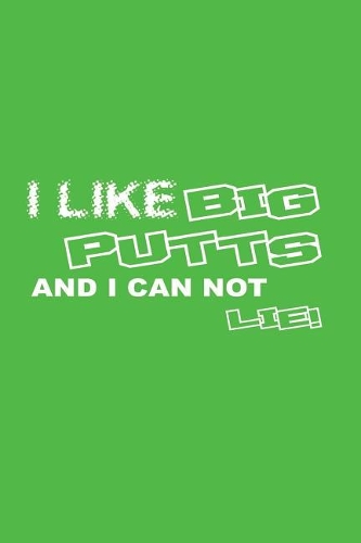 I Like Big Putts And I Can Not Lie!