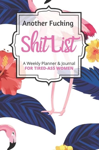 Another Fucking Shit List A Weekly Planner & Journal For Tired-Ass Women