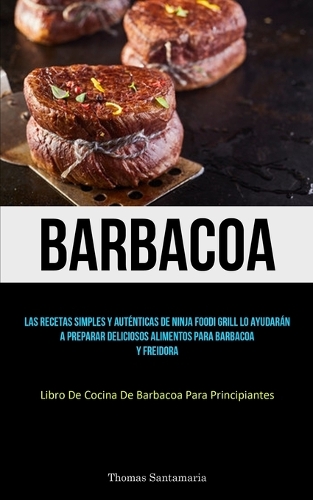 Barbacoa: Las recetas simples y auténticas de ninja foodi grill lo ayudarán a preparar deliciosos alimentos para barbacoa y freidora (Libro de cocina de barba