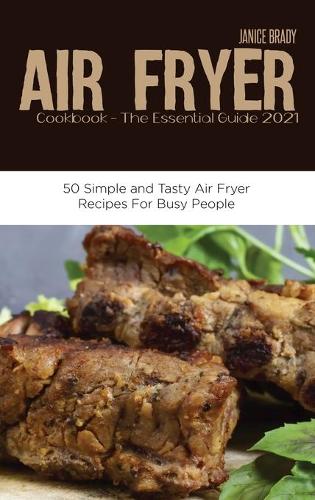 Air Fryer Cookbook The Essential Guide 2021: 50 Simple and Tasty Air Fryer Recipes For Busy People