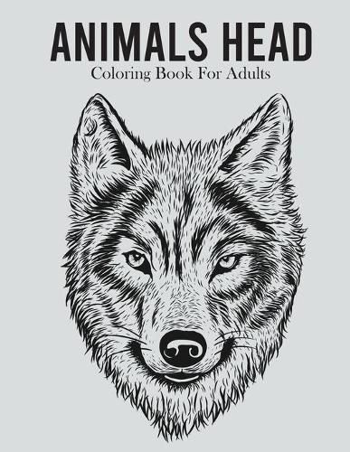 Animals Head Coloring Book For Adults: An Adults Coloring Book With Many Animals Head Illustrations For Relaxation And Stress Relief