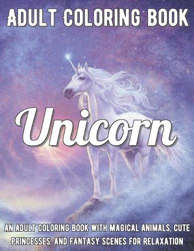 Unicorn Coloring Book: An Adult Coloring Book with Magical Animals, Cute Princesses, and Fantasy Scenes for Relaxation