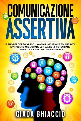 Comunicazione Assertiva: Il tuo Percorso verso una Comunicazione Equilibrata e Vincente. Migliorare le Relazioni, Potenziare l'Autostima e Gestire Ansia e Stress.
