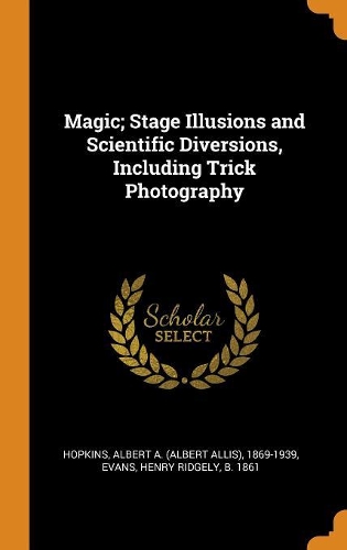 Magic; Stage Illusions and Scientific Diversions, Including Trick Photography