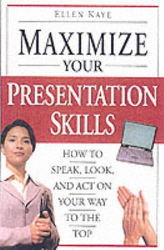 Maximize Your Presentation Skills: How to Speak, Look, and Act on Your Way to the Top