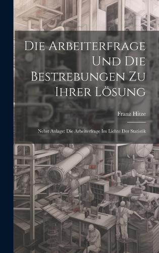 Die Arbeiterfrage Und Die Bestrebungen Zu Ihrer Lösung: Nebst Anlage: Die Arbeiterfrage Im Lichte Der Statistik