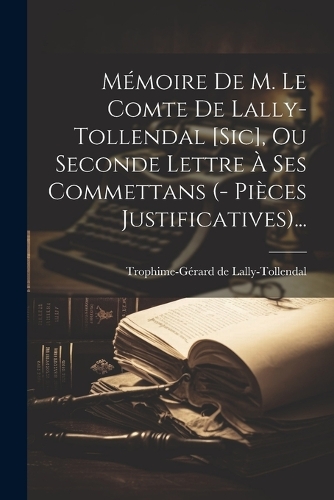 Mémoire De M. Le Comte De Lally-tollendal [sic], Ou Seconde Lettre À Ses Commettans (- Pièces Justificatives)...