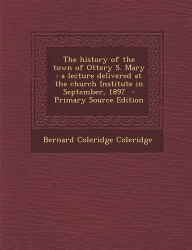 The History of the Town of Ottery S. Mary: A Lecture Delivered at the Church Institute in September, 1897