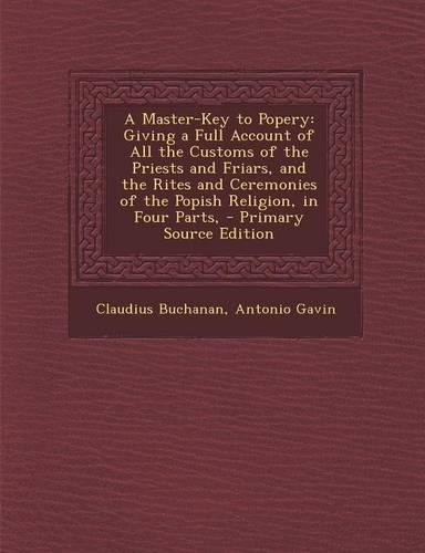 A Master-Key to Popery: Giving a Full Account of All the Customs of the Priests and Friars, and the Rites and Ceremonies of the Popish Religion, in Four Parts, - Primary So
