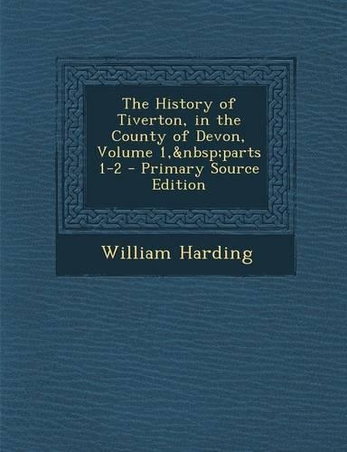 The History of Tiverton, in the County of Devon, Volume 1, Parts 1-2 - Primary Source Edition