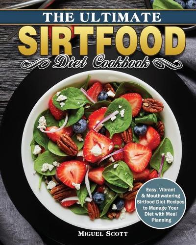 The Ultimate Sirtfood Diet Cookbook: Easy, Vibrant & Mouthwatering Sirtfood Diet Recipes to Manage Your Diet with Meal Planning