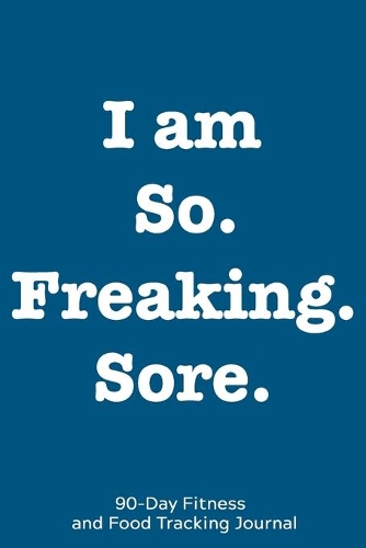 I am So. Freaking. Sore.: 90-Day Fitness and Food Tracking Journal