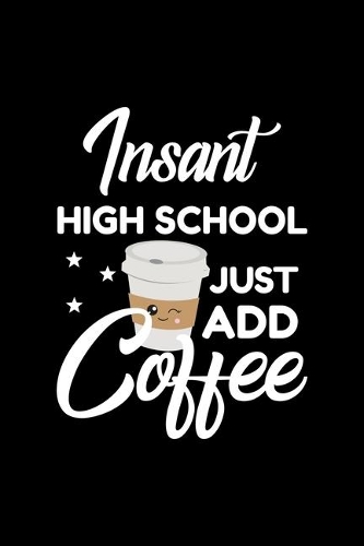Insant High School Just Add Coffee: Funny Notebook for High School - Funny Christmas Gift Idea for High School - High School Journal - 100 pages 6x9 inches