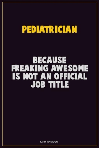 Pediatrician, Because Freaking Awesome Is Not An Official Job Title: Career Motivational Quotes 6x9 120 Pages Blank Lined Notebook Journal