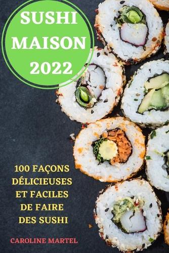 Sushi Maison 2022: 100 Façons Délicieuses Et Faciles de Faire Des Sushi