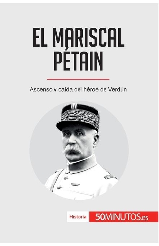 mariscal Pétain: Ascenso y caída del héroe de Verdún