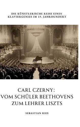 Carl Czerny: Vom Schüler Beethovens zum Lehrer Liszts: Die künstlerische Reise eines Klaviergenies im 19. Jahrhundert