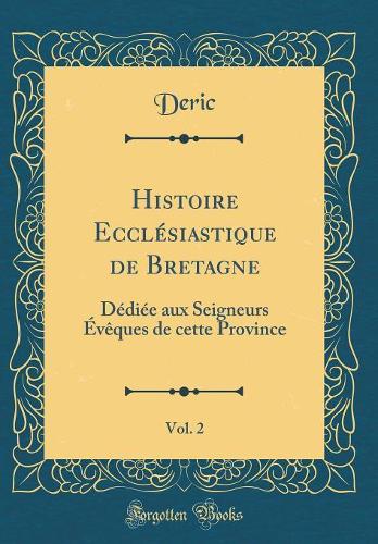 Histoire Ecclésiastique de Bretagne, Vol. 2: Dédiée aux Seigneurs Évêques de cette Province (Classic Reprint)