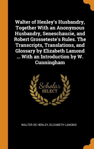 Walter of Henley's Husbandry, Together With an Anonymous Husbandry, Seneschaucie, and Robert Grosseteste's Rules. The Transcripts, Translations, and Glossary by Elizabeth Lamond ... With an Introduction by W. Cunningham