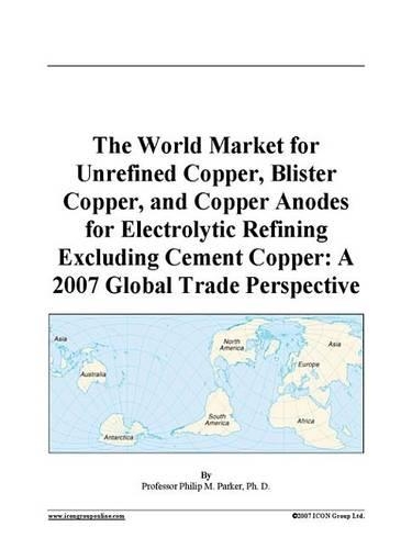The World Market for Unrefined Copper, Blister Copper, and Copper Anodes for Electrolytic Refining Excluding Cement Copper: A 2007 Global Trade Perspective