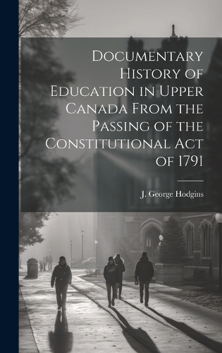 Documentary History of Education in Upper Canada From the Passing of the Constitutional Act of 1791