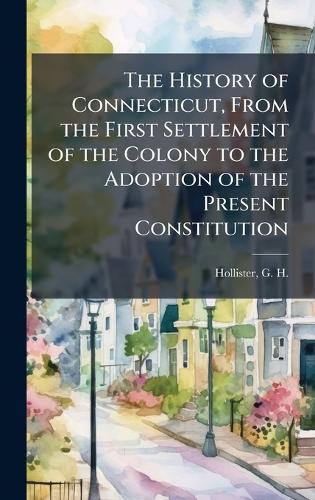 The History of Connecticut, From the First Settlement of the Colony to the Adoption of the Present Constitution