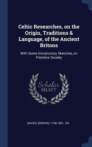 Celtic Researches, on the Origin, Traditions & Language, of the Ancient Britons: With Some Introductory Sketches, on Primitive Society