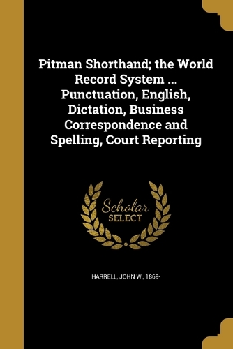 Pitman Shorthand; the World Record System ... Punctuation, English, Dictation, Business Correspondence and Spelling, Court Reporting