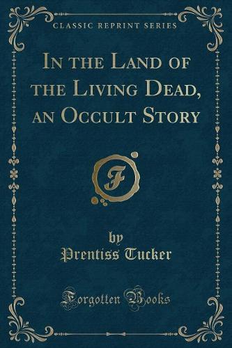 In the Land of the Living Dead, an Occult Story (Classic Reprint)