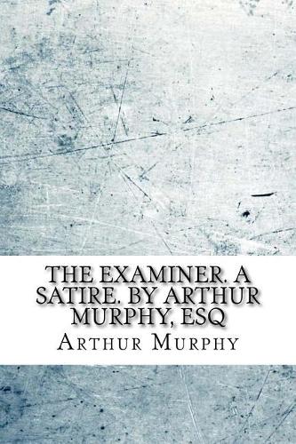 The examiner. A satire. By Arthur Murphy, Esq