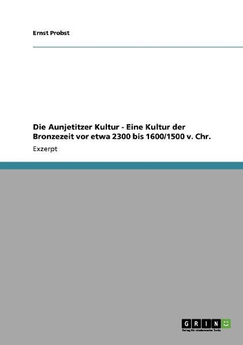 Aunjetitzer Kultur - Eine Kultur der Bronzezeit vor etwa 2300 bis 1600/1500 v. Chr.: (German)