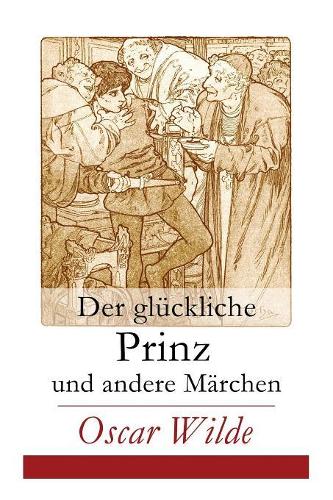 Der Glückliche Prinz Und Andere Märchen: Illustrierte Ausgabe: Die Nachtigall Und Die Rose + Der Selbstsüchtige Riese + Der Ergebene Freund + Die Vornehme Rakete + Der Junge König + Der Geb
