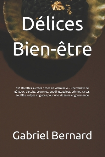 Délices Bien-être: 101 Recettes sucrées riches en vitamine A - Une variété de gâteaux, biscuits, brownies, puddings, gelées, crèmes, tartes, soufflés, crêpes et glaces