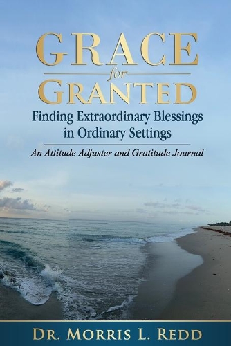 Grace for Granted: Finding Extraordinary Blessings in Ordinary Settings: An Attitude Adjuster & Gratitude Journal