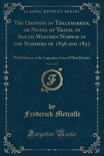 The Oxonian in Thelemarken, or Notes of Travel in South-Western Norway in the Summers of 1856 and 1857, Vol. 1 of 2: With Glances at the Legendary Lore of That District (Classic Reprint)