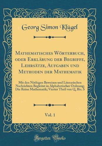 Mathematisches Wörterbuch, oder Erklärung der Begriffe, Lehrsätze, Aufgaben und Methoden der Mathematik, Vol. 1: Mit den Nöthigen Beweisen und Literarischen Nachrichten Begleitet in Alphabetischer Ordnung; Die Reine Mathematik; Vierter Theil von Q.