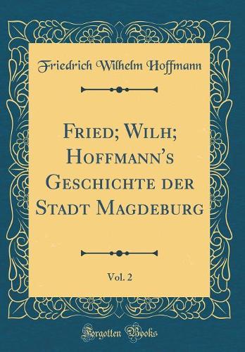 Fried; Wilh; Hoffmann's Geschichte der Stadt Magdeburg, Vol. 2 (Classic Reprint)