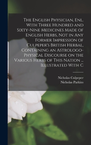 The English Physician, enl. With Three Hundred and Sixty-nine Medicines Made of English Herbs, not in any Former Impression of Culpeper's British Herbal, Containing an Astrologo-physical Discourse on the Various Herbs of This Nation ... Illustrated