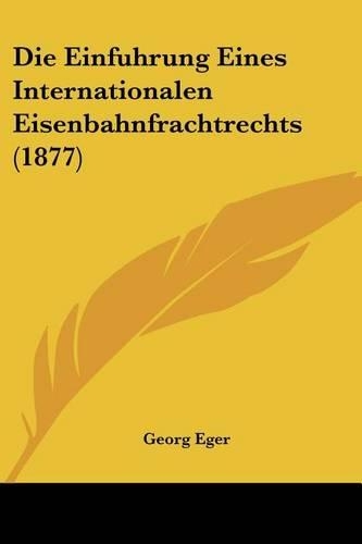Die Einfuhrung Eines Internationalen Eisenbahnfrachtrechts (1877): (German)