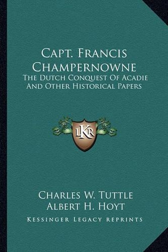 Capt. Francis Champernowne: The Dutch Conquest Of Acadie And Other Historical Papers(English)