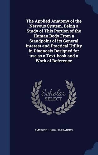 The Applied Anatomy of the Nervous System, Being a Study of This Portion of the Human Body from a Standpoint of Its General Interest and Practical Utility in Diagnosis Designed for Use as a Text-Book and a Work of Reference
