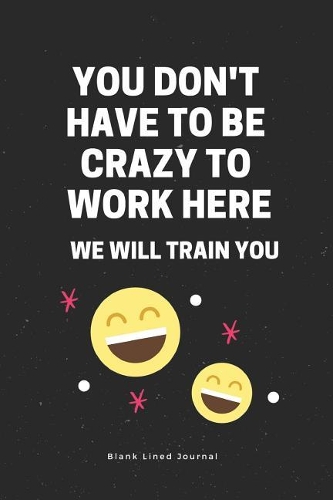 You Don't Have to Be Crazy to Work Here We Will Train You Blank Lined Journal
