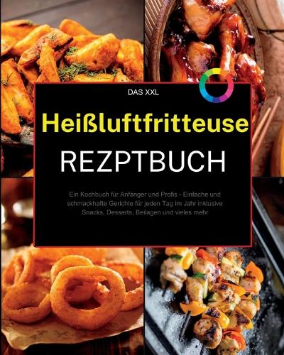 XXL Heißluftfritteuse Rezeptbuch: Ein Kochbuch für Anfänger und Profis - Einfache und schmackhafte Gerichte für jeden Tag im Jahr inklusive Snacks, Desserts, Beilagen und vieles mehr