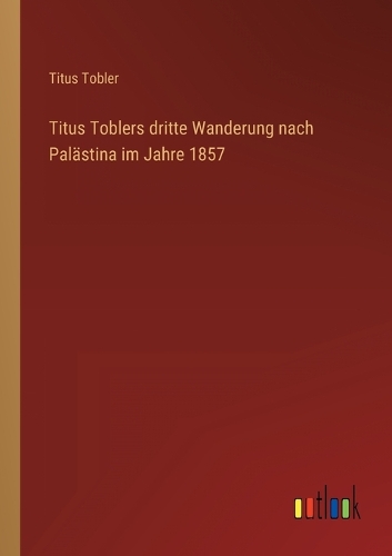 Titus Toblers dritte Wanderung nach Palästina im Jahre 1857
